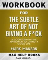 Workbook for The Subtle Art of Not Giving a F*ck: A Counterintuitive Approach to Living a Good Life (Max-Help Workbooks 0464720796 Book Cover