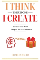 I Think Therefore I Create: How Your Inner World Shapes Your Universe B0FCD5N7P3 Book Cover