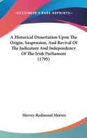 A Historical Dissertation Upon The Origin, Suspension, And Revival Of The Judicature And Independency Of The Irish Parliament 1104016516 Book Cover