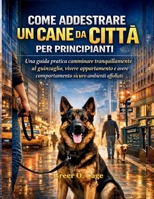 COME ADDESTRARE UN CANE DA CITTÀ PER PRINCIPIANTI: Una guida pratica camminare tranquillamente al guinzaglio, vivere appartamento e avere comportamento sicuro ambienti affollati (Italian Edition) B0GHM2LS5F Book Cover