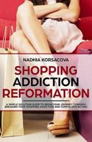 Shopping Addiction Reformation: A Simple Solution Guide to Begin Your Journey Towards Breaking Your Shopping Addiction and Compulsive Buying 1792896492 Book Cover