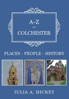 A-Z of Colchester: Places-People-History 1398127108 Book Cover