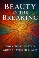 Beauty In The Breaking: God's Glory In Your Most Shattered Places B0FGDG5TZL Book Cover