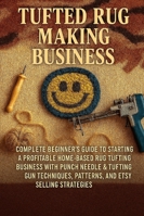 Tufted Rug Making Business: Complete Beginner's Guide to Starting a Profitable Home-Based Rug Tufting Business with Punch Needle & Tufting Gun Techniques, Patterns, and Etsy Selling Strategies B0G2GQGCD5 Book Cover