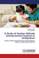 A Study of Teacher Attitude among School Teachers in Gudiyattam: Teacher attitude towards Primary with Secondary & Higher secondary school teachers 6139587972 Book Cover