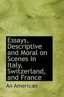 Essays, Descriptive and Moral on Scenes in Italy, Switzerland, and France 1110845952 Book Cover