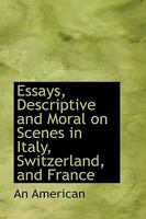 Essays, Descriptive and Moral on Scenes in Italy, Switzerland, and France 046982333X Book Cover