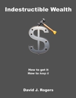 Indestructible Wealth: How to Get It, How to Keep It 1304096815 Book Cover