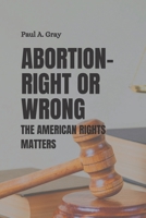 ABORTION- RIGHT OR WRONG: The American rights matters B0B9QYQN6R Book Cover