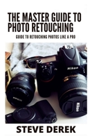 The Master Guide To Photo Retouching: Guide To Retouching Photos Like a Pro B09HG6KJ1T Book Cover