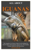 ALL ABOUT IGUANAS: The Complete Pet Owners Guide On Everything You Need To Know About Green Iguana, Green Iguana Care, Diet, Health, Feeding, Behavior And Interaction B087648K32 Book Cover