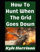 How To Hunt When the Grid Goes Down: Real World Skills For Putting Meat on the Table When Modern Conveniences Disappear B0GMPWMH7H Book Cover