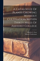 A Catalogue Of Plants Growing Without Cultivation Within Thirty Miles Of Amherst College 1017055440 Book Cover