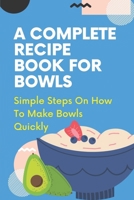 A Complete Recipe Book For Bowls: Simple Steps On How To Make Bowls Quickly: Things Of Bowl Recipes B09FCBJRN2 Book Cover