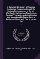 A Complete Dictionary of Practical Gardening: Comprehending All the Modern Improvements in the Art; Whether in the Raising of the Various Esculent Vegetables, or in the Forcing and Managing of Differe 1378900677 Book Cover