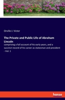 The Private and Public Life of Abraham Lincoln: Comprising a Full Account of His Early Years, and a Succinct Record of His Career as Statesman and President Volume Copy 1 1172478228 Book Cover