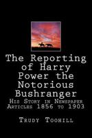 The Reporting of Harry Power the Notorious Bushranger: His Story in Newspaper Articles 1856 to 1903 1542435986 Book Cover