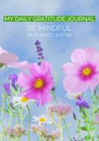 My Daily Gratitude Journal: Be Mindful Be At Peace Just Be 0578600617 Book Cover