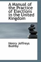 A Manual of the Practice of Elections in the United Kingdom 1240030126 Book Cover