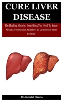 Cure Liver Disease: The Healing Miracle: Everything You Need To Know About Liver Disease And How To Completely Heal Yourself B08M8FNBBK Book Cover