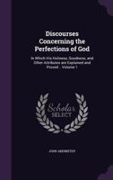 Discourses Concerning the Perfections of God: In Which His Holiness, Goodness, and Other Attributes Are Explained and Proved .. Volume 1 1178267474 Book Cover