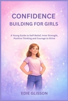 CONFIDENCE BUILDING FOR GIRLS: A YOUNG GUIDE TO SELF BELIEF, INNER STRENGTH, POSITIVE THINKING AND COURAGE TO SHINE B0GWK6NJ2R Book Cover