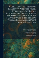 A Debate on the Theory of Relativity, With an Introd. By William Lowe Bryan. Favoring the Theory: Robert D. Carmichael [And] Harold T. Davis; Opposing ... William D. MacMillan [And] Mason E. Hufford 1026052203 Book Cover