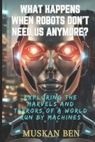 WHAT HAPPENS WHEN ROBOTS DON’T NEED US ANYMORE?: Exploring the Marvels and Terrors of a World Run by Machines B0DTJ24ZL5 Book Cover