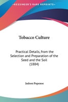 Tobacco Culture. Practical Details from the Selection and Preparation of the Seed and the Soil, to Harvesting, Curing and Marketing the Crop .. 1120944341 Book Cover