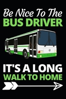 Be Nice To The Bus Driver It's A Long Walk Home: Funny Bus Driver Notebook/Journal (6 X 9) Great Appreciation Gift Idea 1708574468 Book Cover