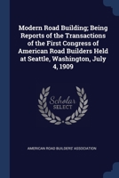 Modern Road Building: Being Reports Of The Transactions Of The First Congress Of American Road Builders Held At Seattle, Washington, July 4, 1909 1376871106 Book Cover