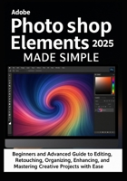 Adobe Photoshop Elements 2025 Made Simple: Beginners and Advanced Guide to Editing, Retouching, Organizing, Designing, Enhancing, Sharing, Printing, and Mastering Creative Projects with Ease B0FK3FPLV5 Book Cover