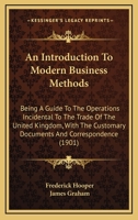 An Introduction To Modern Business Methods: Being A Guide To The Operations Incidental To The Trade Of The United Kingdom, With The Customary Documents And Correspondence 1437478344 Book Cover
