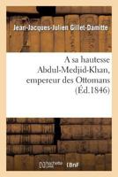 A sa hautesse Abdul-Medjid-Khan, empereur des Ottomans, épître adressée par J.-J. Gillet-Damitte (Litterature) 2012877664 Book Cover
