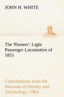 The 'Pioneer': Light Passenger Locomotive of 1851 United States Bulletin 240, Contributions from the Museum of History and Technology 3849147762 Book Cover