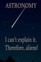 Astronomy: I Can't Explain It. Therefore, Aliens! 1545514593 Book Cover