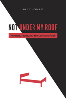 Not Under My Roof: Parents, Teens, and the Culture of Sex 0226736199 Book Cover
