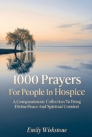 1000 Prayers For People In Hospice: A Compassionate Collection To Bring Divine Peace And Spiritual Comfort B0HG8LCRM1 Book Cover