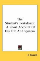 The Student's Pestalozzi: A Short Account Of His Life And System 1417950552 Book Cover