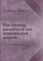 The internal parasites of our domesticated animals; a manual of the Entozoa of the ox, sheep, dog, horse, pig, and cat 1021747459 Book Cover