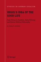 Hegel's Idea of the Good Life: From Virtue to Freedom, Early Writings and Mature Political Philosophy (Studies in German Idealism) 1402041918 Book Cover