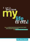 I Can't Believe My Life Has Come to This: How to understand and overcome your fears, move beyond dysfunction, and realize your life's dreams 0615348610 Book Cover