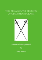 The Renaissance Fencing Of Giacomo Di Grassi: A Modern Training Manual 1326844938 Book Cover