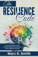 The Resilience Code: Proven Techniques to Heal Emotional Wounds and Overcome Failure, Rejection, and Guilt B0CPXZVV9K Book Cover
