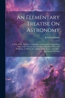 An Elementary Treatise On Astronomy: In Two Parts. the First Containing, a Clear and Compendious View of the Theory; the Second, a Number of Practical Problems. to Which Are Added, Solar, Lunar, and O 102163932X Book Cover