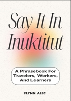 Say It In Inuktitut: A Phrasebook For Travelers, Workers, And Learners B0FLVNNBPK Book Cover
