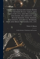 The Works' Manager's Hand-Book of Modern Rules, Tables, and Data for Civil and Mechanical Engineers, Millwrights, and Boiler Makers; Tool Makers, ... In Six Sections: I. Stationary and Locomot 1016703279 Book Cover