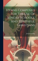 Hymns Composed For The Use Of Sunday Schools, And Youthful Christians 1022605631 Book Cover