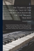 The Tearful and Tragical Tale of the Tricky Troubadour, or, The Truant Tracked [microform]: a Topical and Tuneful Tradition, Told in Travesty: a ... Music From Verdi's Opera Il Trovatore., ... 1013522540 Book Cover