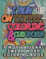 I Run on Coffee, Coloring & Cuss Words: A Motivational Swear Word Coloring Book: Funny Stress Relief Coloring Book for Adults B08LZ1WX6C Book Cover